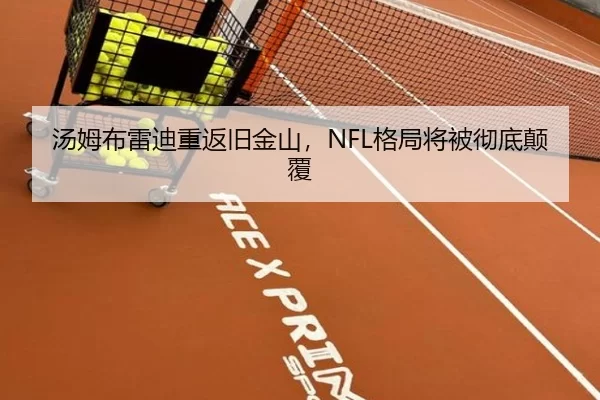 汤姆布雷迪重返旧金山，NFL格局将被彻底颠覆