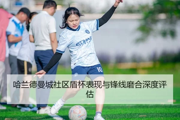 哈兰德曼城社区盾杯表现与锋线磨合深度评估