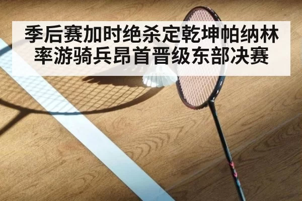 季后赛加时绝杀定乾坤帕纳林率游骑兵昂首晋级东部决赛