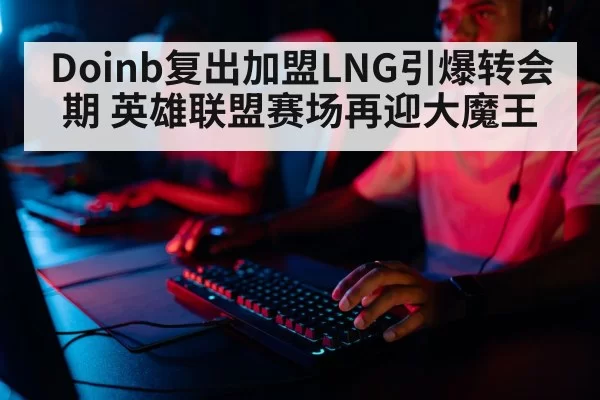 Doinb复出加盟LNG引爆转会期 英雄联盟赛场再迎大魔王