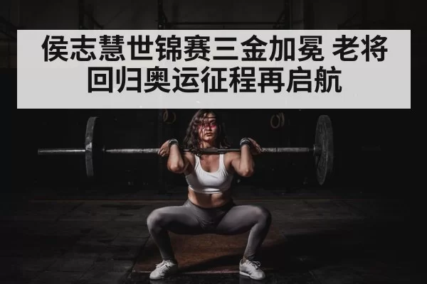 侯志慧世锦赛三金加冕 老将回归奥运征程再启航
