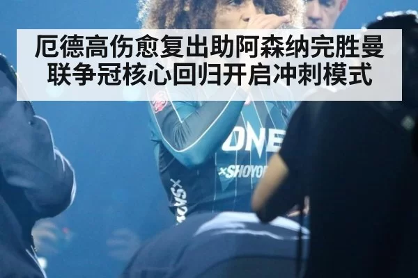 厄德高伤愈复出助阿森纳完胜曼联争冠核心回归开启冲刺模式