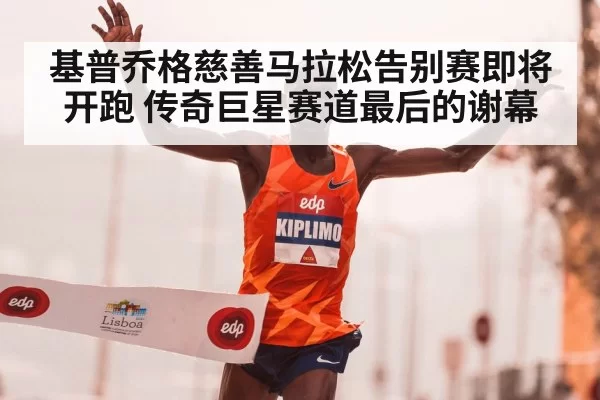 基普乔格慈善马拉松告别赛即将开跑 传奇巨星赛道最后的谢幕